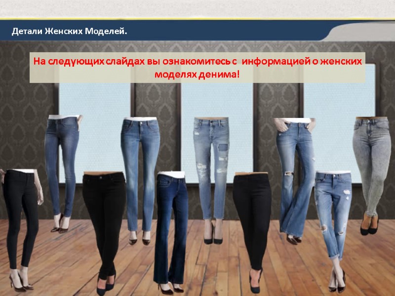 На следующих слайдах вы ознакомитесь с  информацией о женских моделях денима! Детали Женских